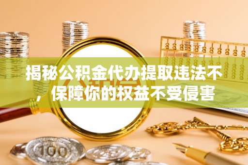 玛多揭秘公积金代办提取违法不，保障你的权益不受侵害