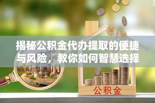 玛多揭秘公积金代办提取的便捷与风险，教你如何智慧选择