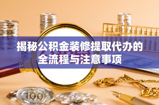 玛多揭秘公积金装修提取代办的全流程与注意事项