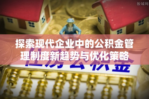 玛多探索现代企业中的公积金管理制度新趋势与优化策略