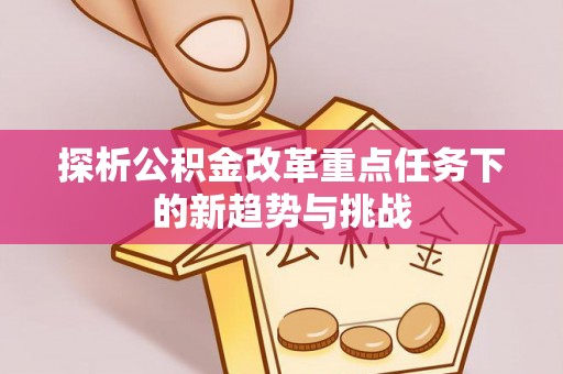 玛多探析公积金改革重点任务下的新趋势与挑战