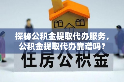 玛多探秘公积金提取代办服务，公积金提取代办靠谱吗？