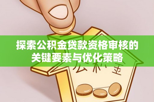 玛多探索公积金贷款资格审核的关键要素与优化策略