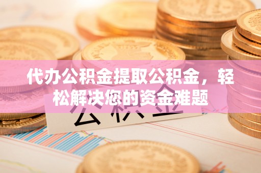 玛多代办公积金提取公积金，轻松解决您的资金难题