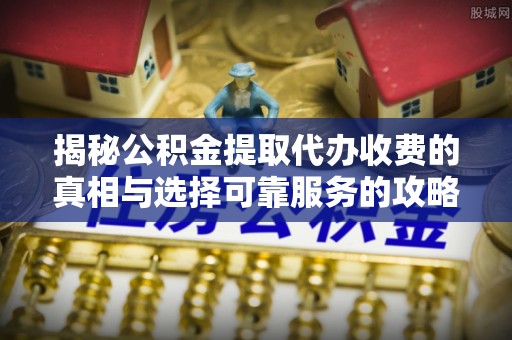 玛多揭秘公积金提取代办收费的真相与选择可靠服务的攻略
