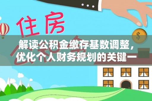玛多解读公积金缴存基数调整，优化个人财务规划的关键一步