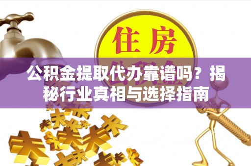 玛多公积金提取代办靠谱吗？揭秘行业真相与选择指南