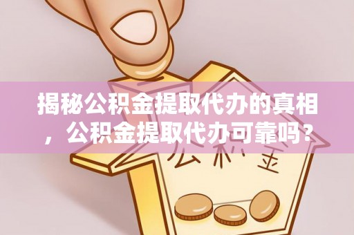 玛多揭秘公积金提取代办的真相，公积金提取代办可靠吗？