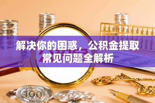 玛多解决你的困惑，公积金提取常见问题全解析