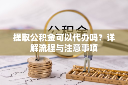 玛多提取公积金可以代办吗？详解流程与注意事项
