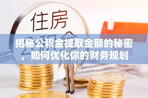 玛多揭秘公积金提取金额的秘密，如何优化你的财务规划