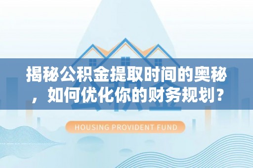 玛多揭秘公积金提取时间的奥秘，如何优化你的财务规划？