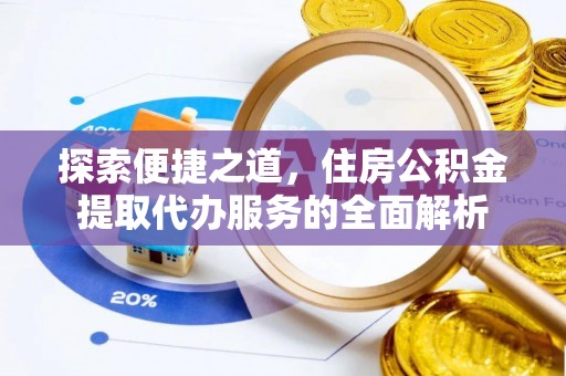 玛多探索便捷之道，住房公积金提取代办服务的全面解析