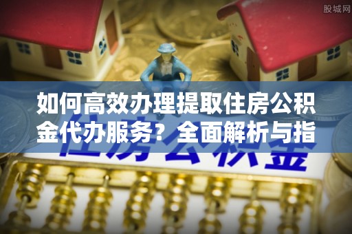 玛多如何高效办理提取住房公积金代办服务？全面解析与指南
