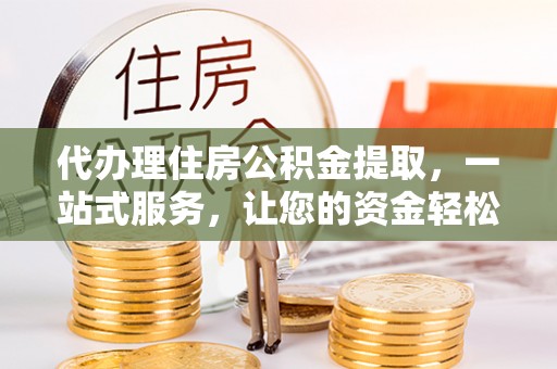 玛多代办理住房公积金提取，一站式服务，让您的资金轻松到账