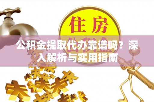 玛多公积金提取代办靠谱吗？深入解析与实用指南
