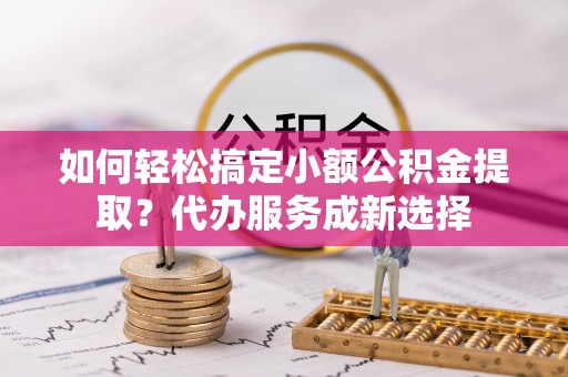 玛多如何轻松搞定小额公积金提取？代办服务成新选择