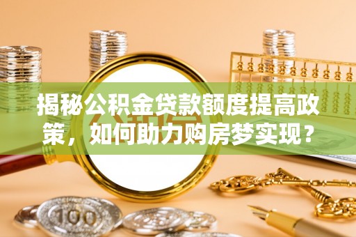 玛多揭秘公积金贷款额度提高政策，如何助力购房梦实现？