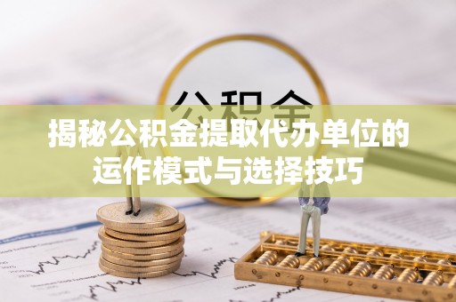 玛多揭秘公积金提取代办单位的运作模式与选择技巧