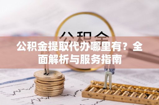 玛多公积金提取代办哪里有？全面解析与服务指南
