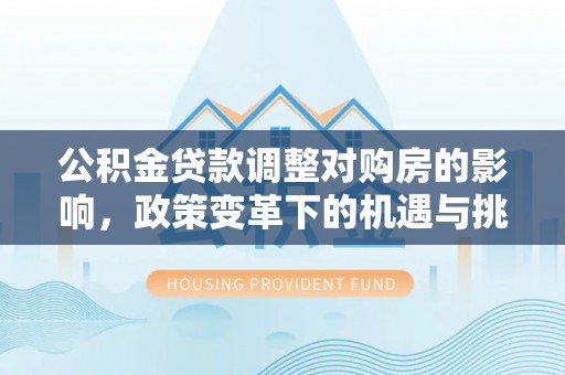 玛多公积金贷款调整对购房的影响，政策变革下的机遇与挑战