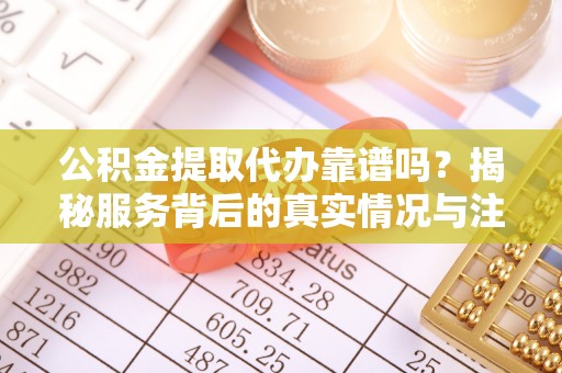 玛多公积金提取代办靠谱吗？揭秘服务背后的真实情况与注意事项