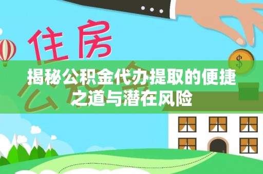 玛多揭秘公积金代办提取的便捷之道与潜在风险