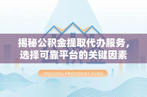 玛多揭秘公积金提取代办服务，选择可靠平台的关键因素