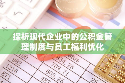 玛多探析现代企业中的公积金管理制度与员工福利优化