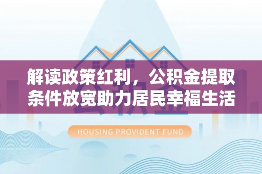 玛多解读政策红利，公积金提取条件放宽助力居民幸福生活