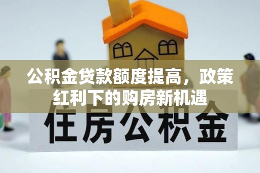 玛多公积金贷款额度提高，政策红利下的购房新机遇