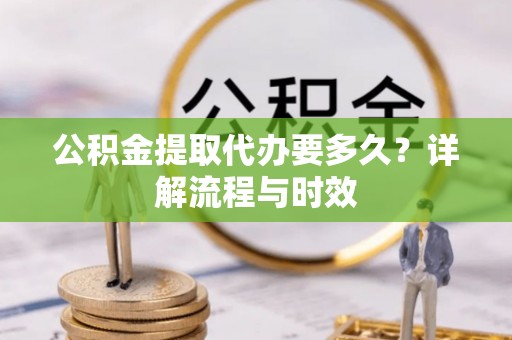玛多公积金提取代办要多久？详解流程与时效