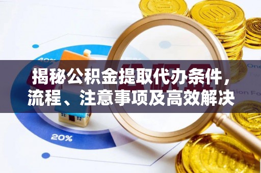 玛多揭秘公积金提取代办条件，流程、注意事项及高效解决方案