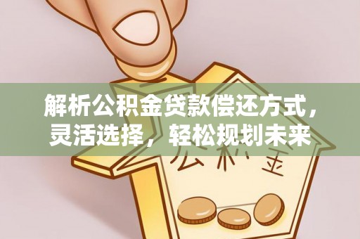 玛多解析公积金贷款偿还方式，灵活选择，轻松规划未来