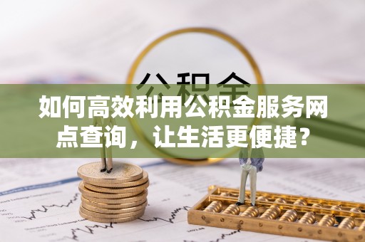 玛多如何高效利用公积金服务网点查询，让生活更便捷？