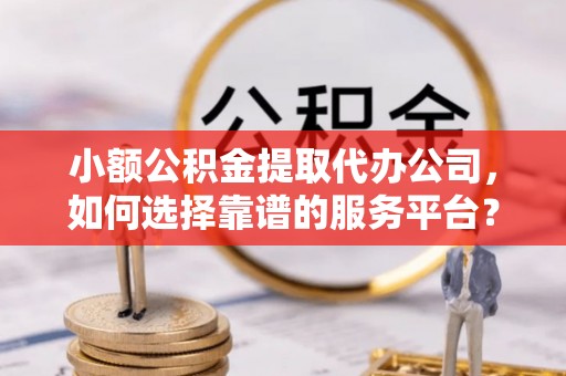 玛多小额公积金提取代办公司，如何选择靠谱的服务平台？