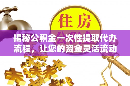 玛多揭秘公积金一次性提取代办流程，让您的资金灵活流动