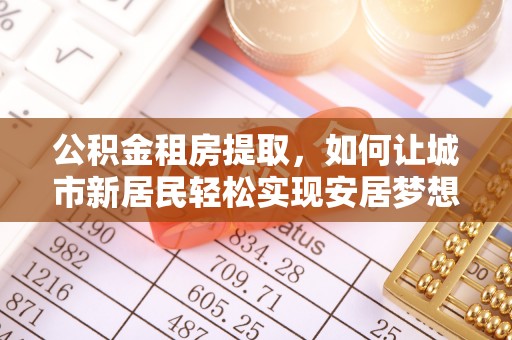 玛多公积金租房提取，如何让城市新居民轻松实现安居梦想