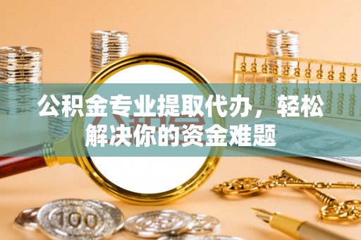 玛多公积金专业提取代办，轻松解决你的资金难题