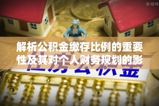 玛多解析公积金缴存比例的重要性及其对个人财务规划的影响