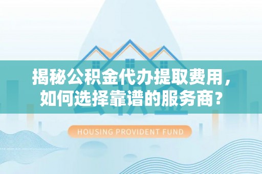 玛多揭秘公积金代办提取费用，如何选择靠谱的服务商？