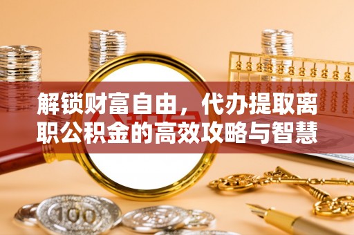 玛多解锁财富自由，代办提取离职公积金的高效攻略与智慧选择