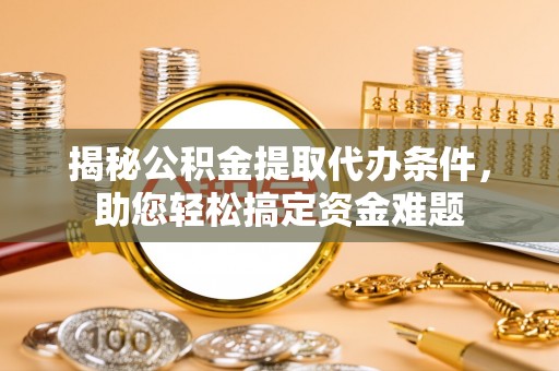 玛多揭秘公积金提取代办条件，助您轻松搞定资金难题