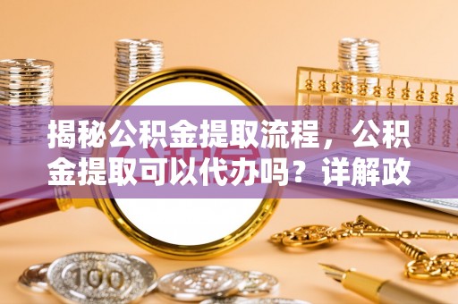玛多揭秘公积金提取流程，公积金提取可以代办吗？详解政策与实操技巧