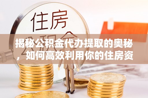 玛多揭秘公积金代办提取的奥秘，如何高效利用你的住房资金