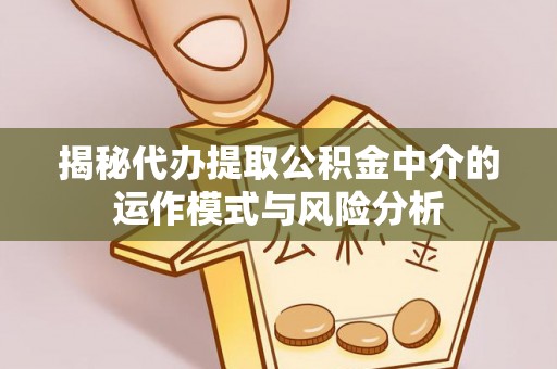 玛多揭秘代办提取公积金中介的运作模式与风险分析
