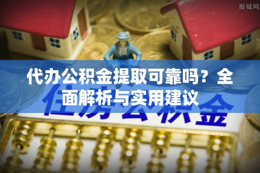 玛多代办公积金提取可靠吗？全面解析与实用建议