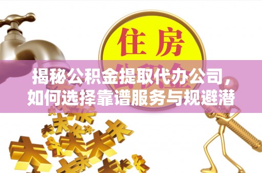 玛多揭秘公积金提取代办公司，如何选择靠谱服务与规避潜在风险