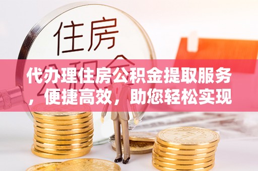 玛多代办理住房公积金提取服务，便捷高效，助您轻松实现资金规划