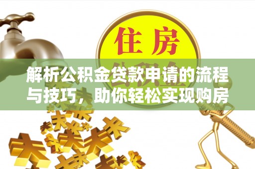 玛多解析公积金贷款申请的流程与技巧，助你轻松实现购房梦想